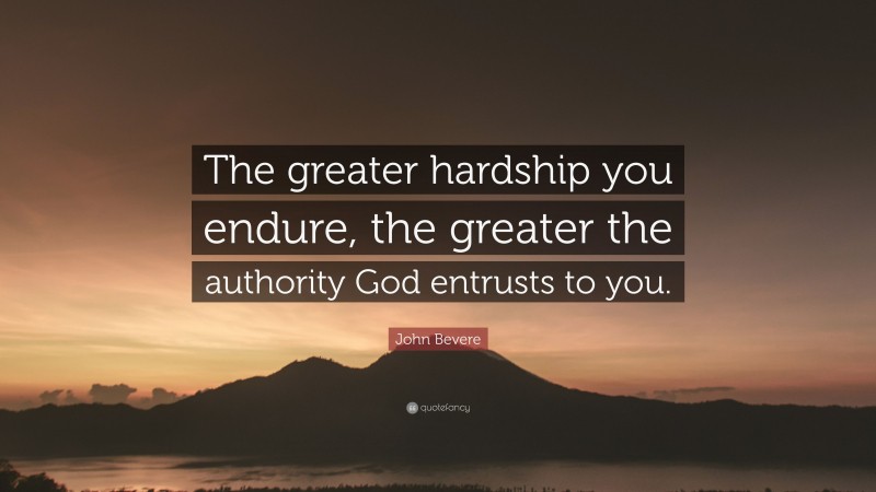John Bevere Quote: “The greater hardship you endure, the greater the authority God entrusts to you.”