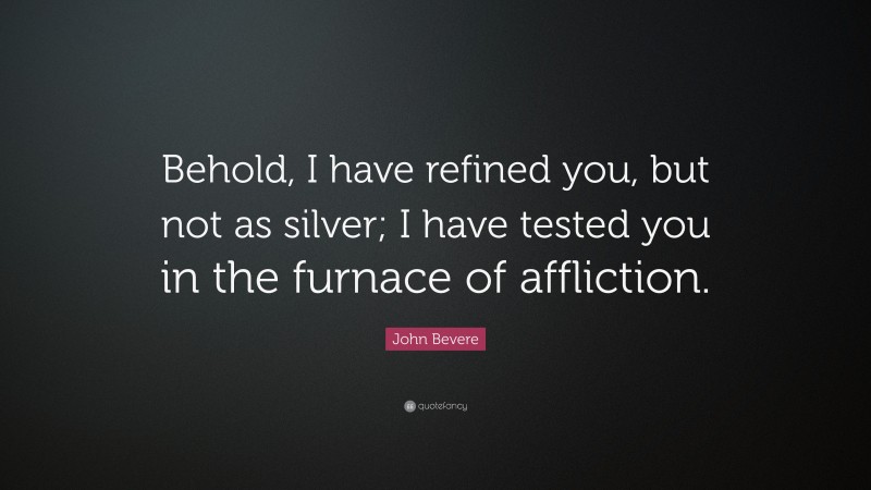 John Bevere Quote: “Behold, I have refined you, but not as silver; I have tested you in the furnace of affliction.”