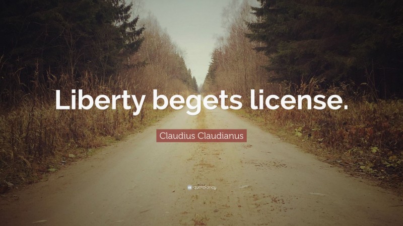 Claudius Claudianus Quote: “Liberty begets license.”