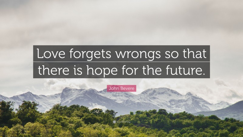 John Bevere Quote: “Love forgets wrongs so that there is hope for the future.”