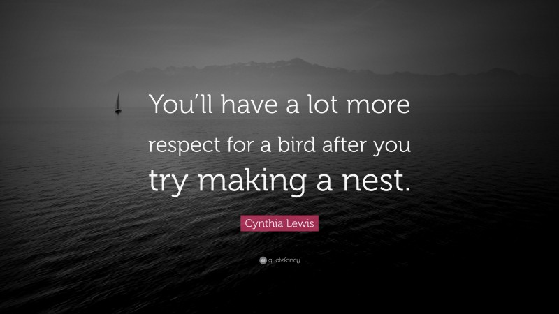 Cynthia Lewis Quote: “You’ll have a lot more respect for a bird after you try making a nest.”