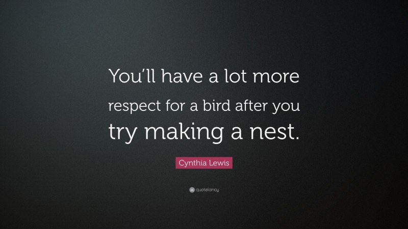 Cynthia Lewis Quote: “You’ll have a lot more respect for a bird after you try making a nest.”