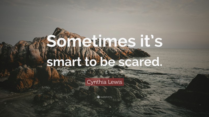 Cynthia Lewis Quote: “Sometimes it’s smart to be scared.”
