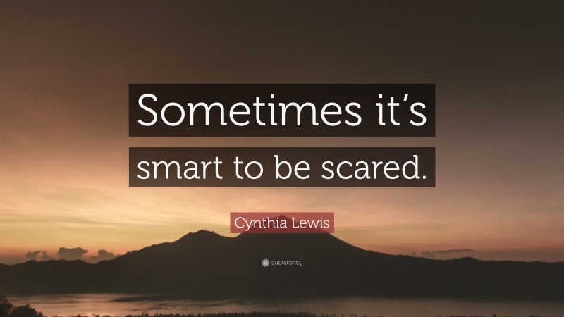Cynthia Lewis Quote: “Sometimes it’s smart to be scared.”