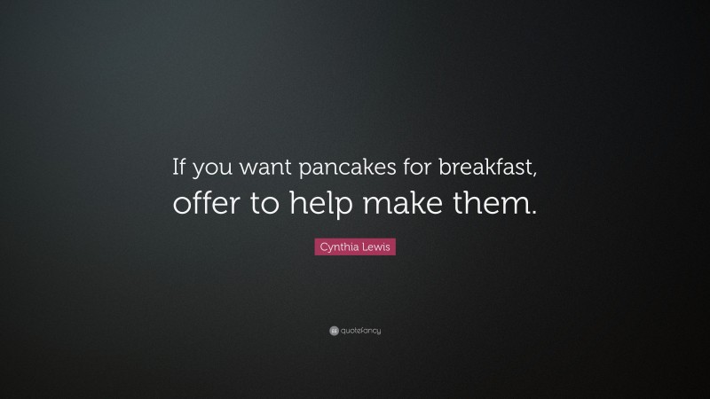 Cynthia Lewis Quote: “If you want pancakes for breakfast, offer to help make them.”
