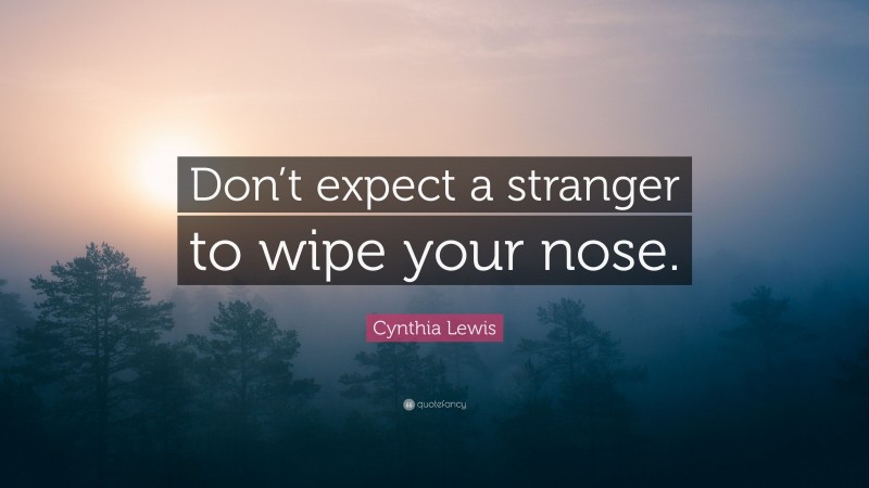 Cynthia Lewis Quote: “Don’t expect a stranger to wipe your nose.”