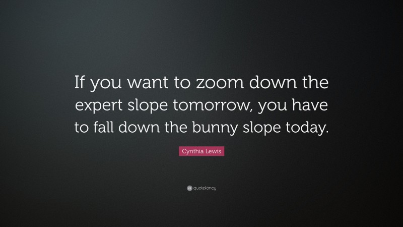 Cynthia Lewis Quote: “If you want to zoom down the expert slope tomorrow, you have to fall down the bunny slope today.”
