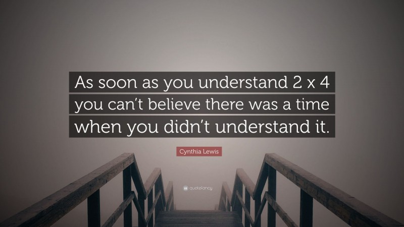 Cynthia Lewis Quote: “As soon as you understand 2 x 4 you can’t believe there was a time when you didn’t understand it.”
