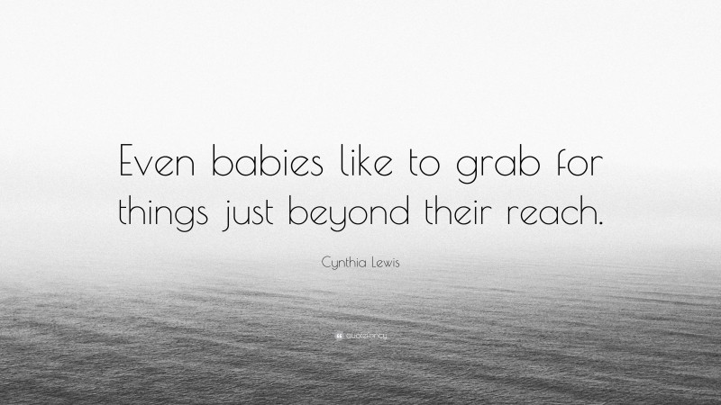 Cynthia Lewis Quote: “Even babies like to grab for things just beyond their reach.”