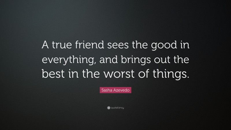 Sasha Azevedo Quote: “A true friend sees the good in everything, and brings out the best in the worst of things.”