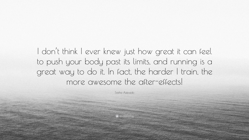 Sasha Azevedo Quote: “I don’t think I ever knew just how great it can feel to push your body past its limits, and running is a great way to do it. In fact, the harder I train, the more awesome the after-effects!”