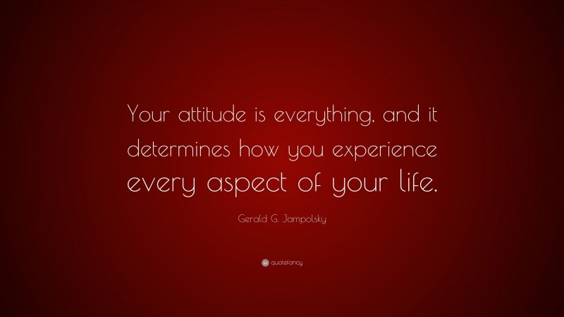 Gerald G. Jampolsky Quote: “Your attitude is everything, and it determines how you experience every aspect of your life.”