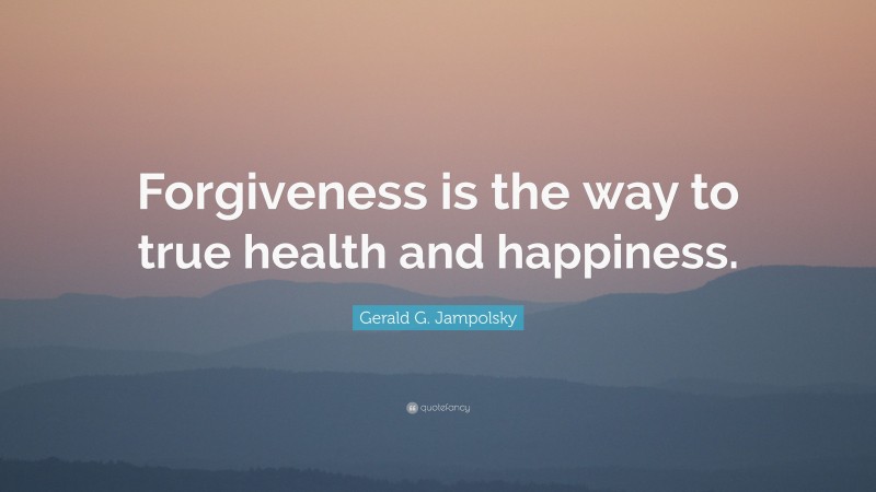 Gerald G. Jampolsky Quote: “Forgiveness is the way to true health and happiness.”