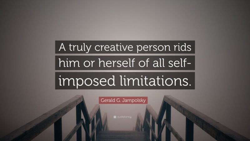 Gerald G. Jampolsky Quote: “A truly creative person rids him or herself of all self-imposed limitations.”