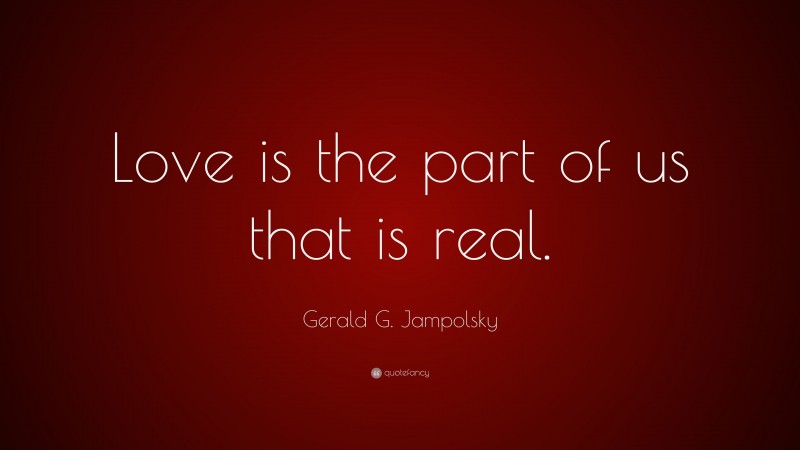 Gerald G. Jampolsky Quote: “Love is the part of us that is real.”