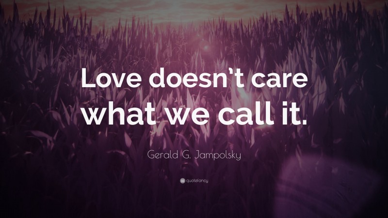 Gerald G. Jampolsky Quote: “Love doesn’t care what we call it.”