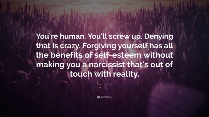 David D. Burns Quote: “You’re human. You’ll screw up. Denying that is crazy. Forgiving yourself has all the benefits of self-esteem without making you a narcissist that’s out of touch with reality.”