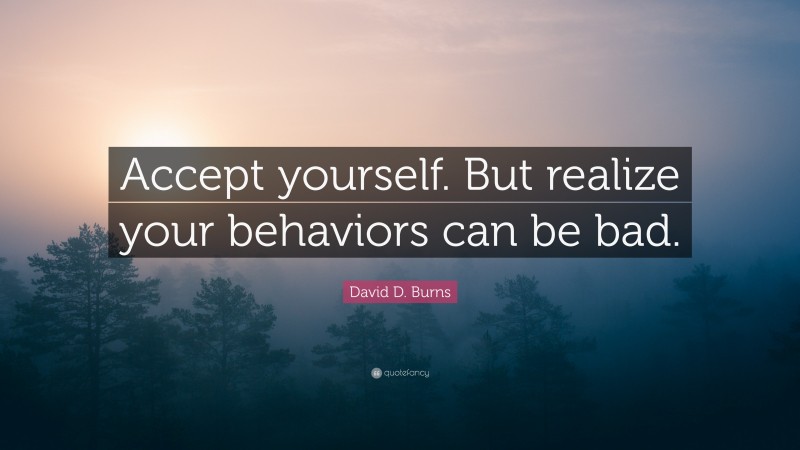 David D. Burns Quote: “Accept yourself. But realize your behaviors can be bad.”