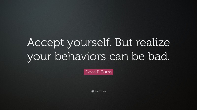 David D. Burns Quote: “Accept yourself. But realize your behaviors can be bad.”