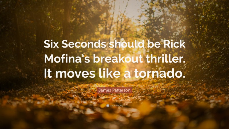 James Patterson Quote: “Six Seconds should be Rick Mofina’s breakout thriller. It moves like a tornado.”