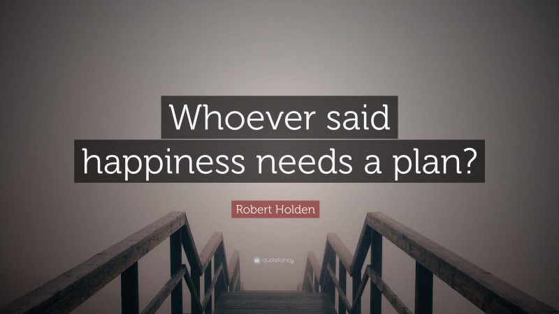 Robert Holden Quote: “Whoever said happiness needs a plan?”