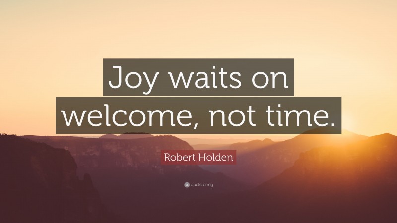 Robert Holden Quote: “Joy waits on welcome, not time.”