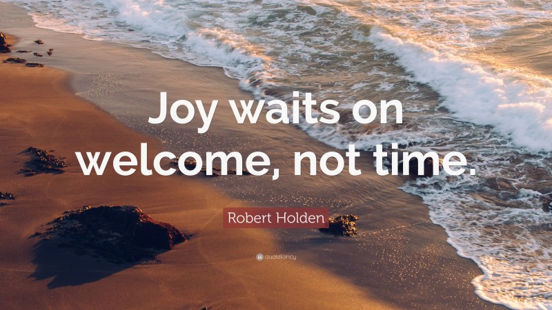 Robert Holden Quote: “Joy waits on welcome, not time.”