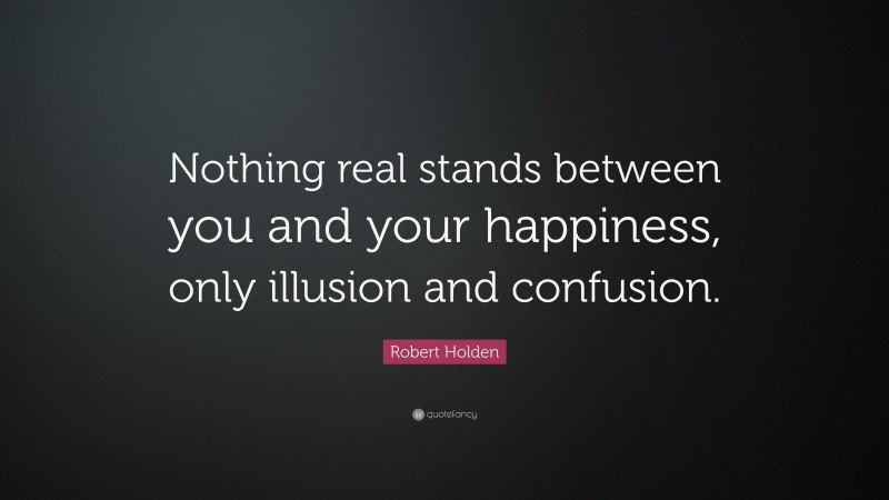 Robert Holden Quote: “Nothing real stands between you and your happiness, only illusion and confusion.”