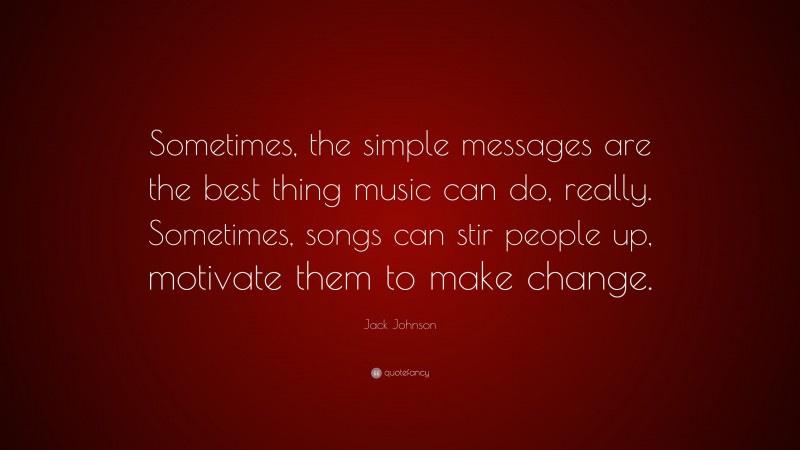 Jack Johnson Quote: “Sometimes, the simple messages are the best thing music can do, really. Sometimes, songs can stir people up, motivate them to make change.”