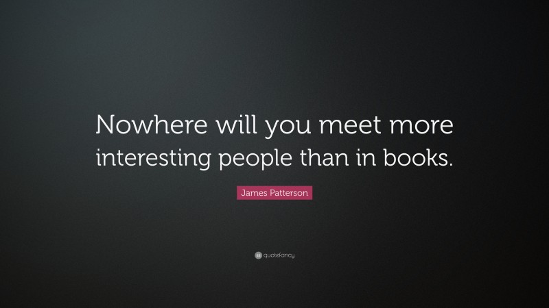 James Patterson Quote: “Nowhere will you meet more interesting people than in books.”