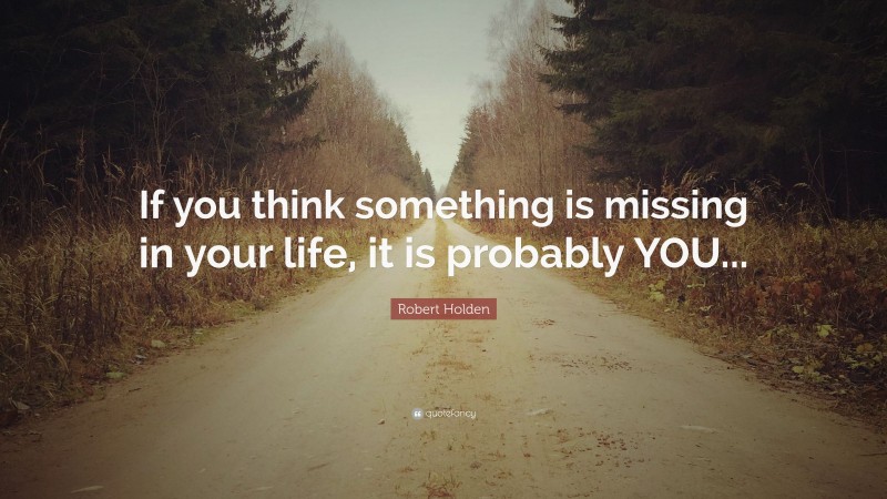 Robert Holden Quote: “If you think something is missing in your life, it is probably YOU...”