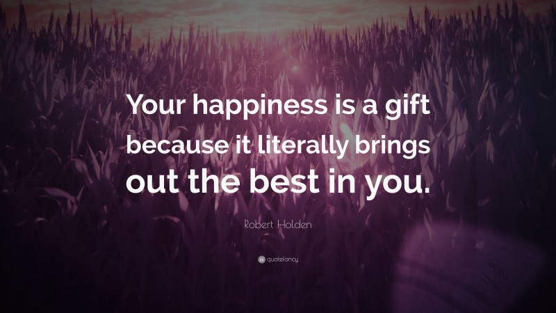 Robert Holden Quote: “Your happiness is a gift because it literally brings out the best in you.”