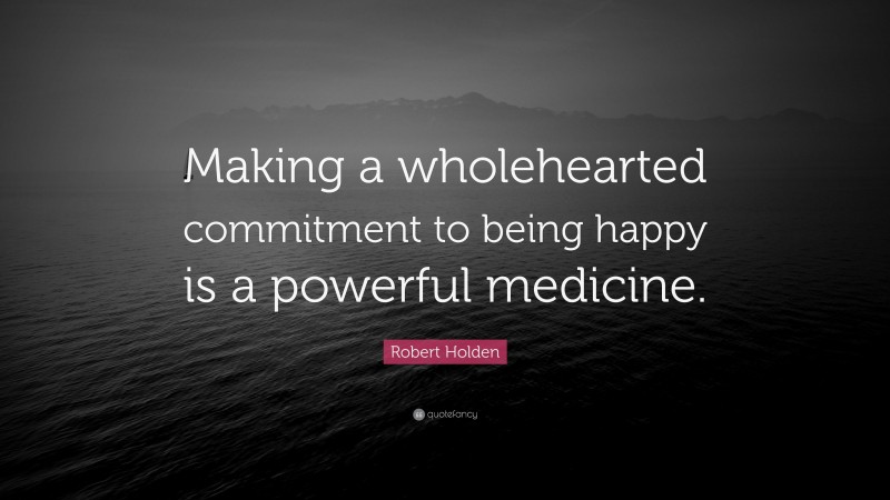 Robert Holden Quote: “Making a wholehearted commitment to being happy is a powerful medicine.”