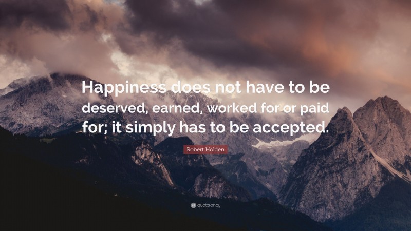 Robert Holden Quote: “Happiness does not have to be deserved, earned, worked for or paid for; it simply has to be accepted.”