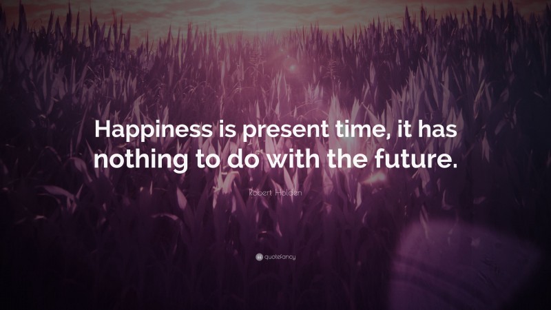 Robert Holden Quote: “Happiness is present time, it has nothing to do with the future.”