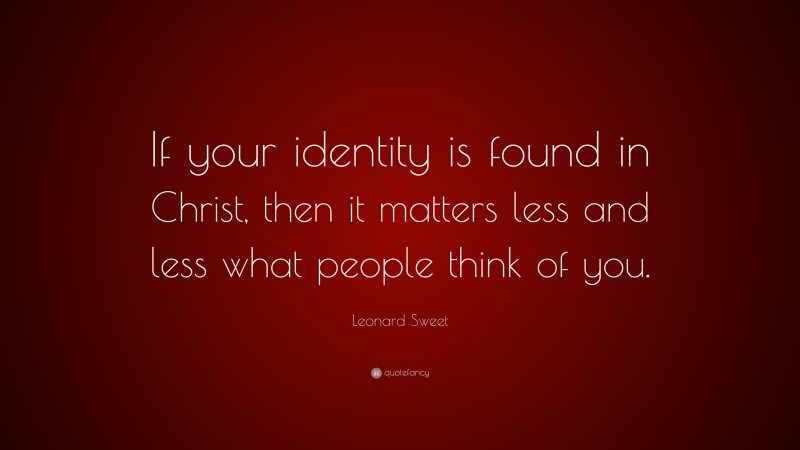 Leonard Sweet Quote: “If your identity is found in Christ, then it matters less and less what people think of you.”