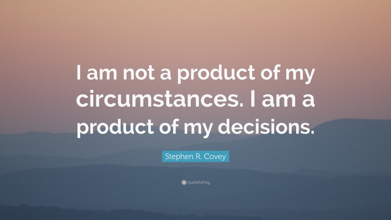 Stephen R. Covey Quote: “I am not a product of my circumstances. I am a product of my decisions.”