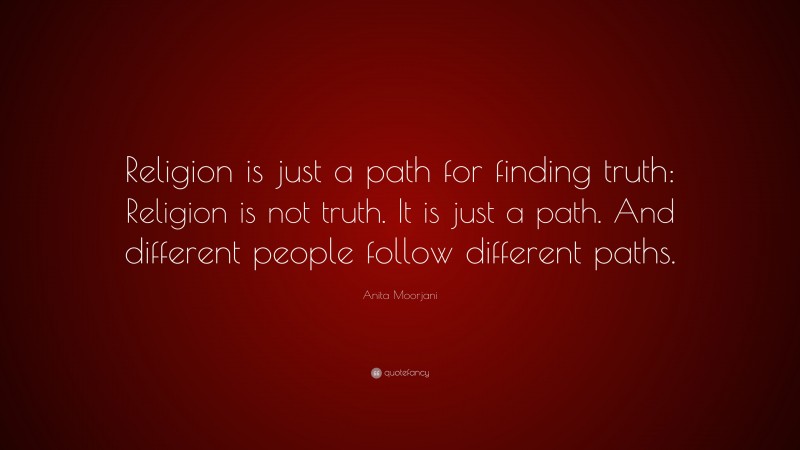 Anita Moorjani Quote: “Religion is just a path for finding truth: Religion is not truth. It is just a path. And different people follow different paths.”