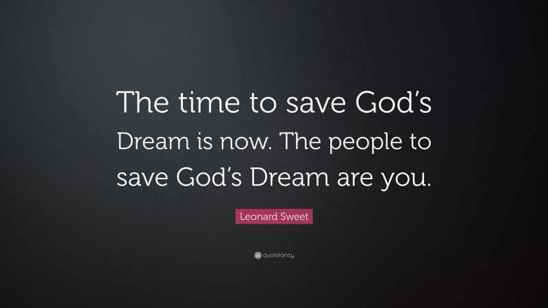 Leonard Sweet Quote: “The time to save God’s Dream is now. The people to save God’s Dream are you.”