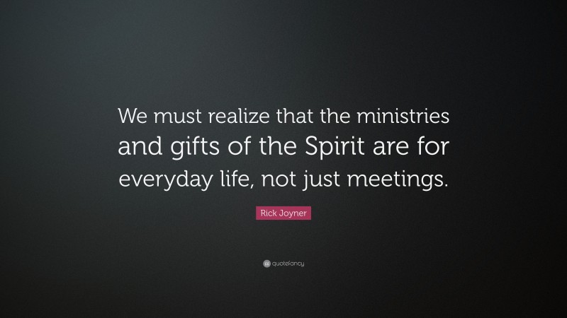Rick Joyner Quote: “We must realize that the ministries and gifts of the Spirit are for everyday life, not just meetings.”