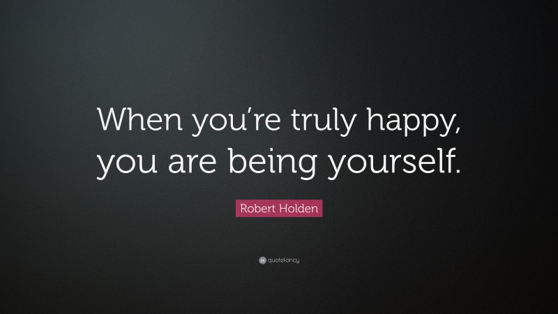 Robert Holden Quote: “When you’re truly happy, you are being yourself.”