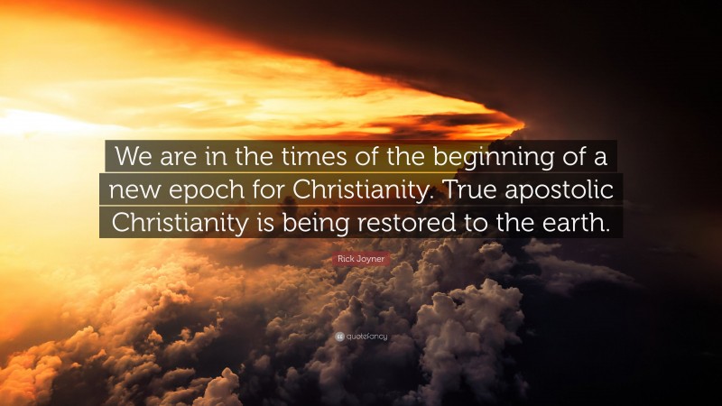 Rick Joyner Quote: “We are in the times of the beginning of a new epoch for Christianity. True apostolic Christianity is being restored to the earth.”