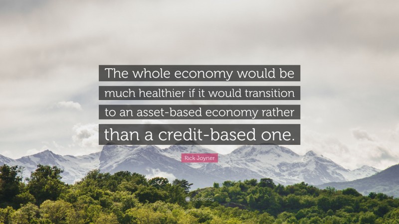 Rick Joyner Quote: “The whole economy would be much healthier if it would transition to an asset-based economy rather than a credit-based one.”