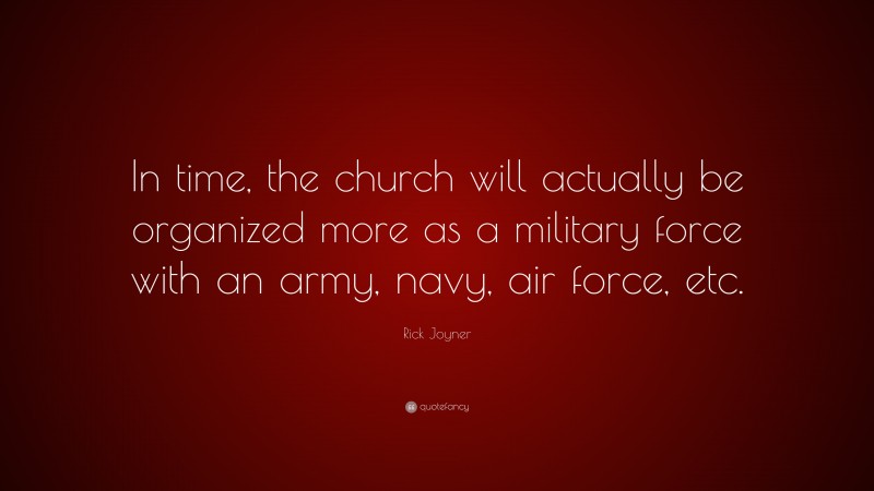 Rick Joyner Quote: “In time, the church will actually be organized more as a military force with an army, navy, air force, etc.”