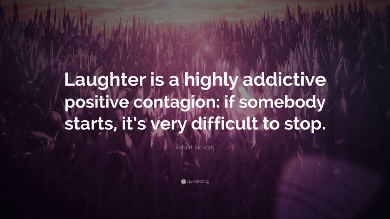 Robert Holden Quote: “Laughter is a highly addictive positive contagion: if somebody starts, it’s very difficult to stop.”