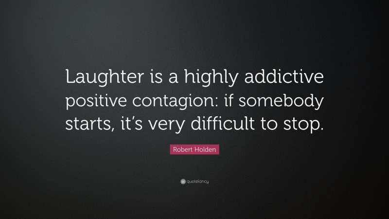 Robert Holden Quote: “Laughter is a highly addictive positive contagion: if somebody starts, it’s very difficult to stop.”