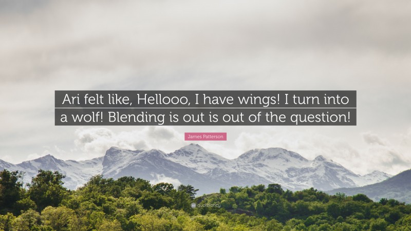 James Patterson Quote: “Ari felt like, Hellooo, I have wings! I turn into a wolf! Blending is out is out of the question!”