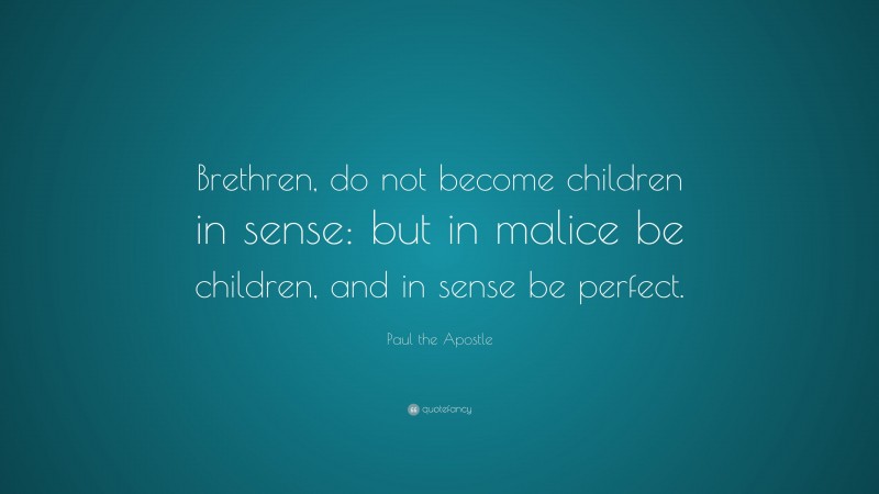 Paul the Apostle Quote: “Brethren, do not become children in sense: but in malice be children, and in sense be perfect.”