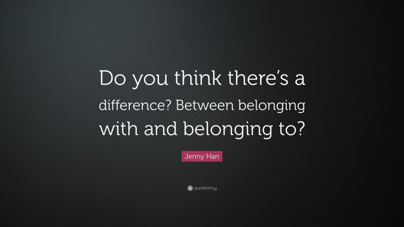 Jenny Han Quote: “Do you think there’s a difference? Between belonging with and belonging to?”