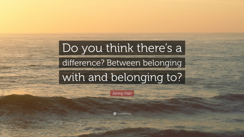 Jenny Han Quote: “Do you think there’s a difference? Between belonging with and belonging to?”